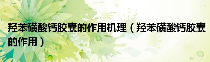羥苯磺酸鈣膠囊的作用機(jī)理（羥苯磺酸鈣膠囊的作用）