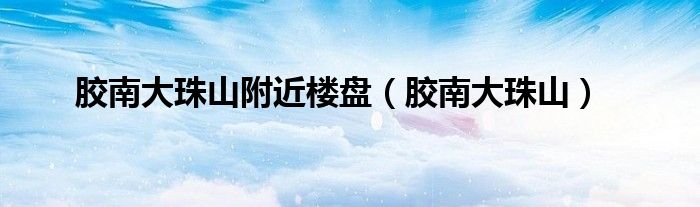 膠南大珠山附近樓盤(pán)（膠南大珠山）