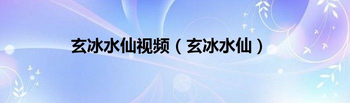 玄冰水仙視頻（玄冰水仙）