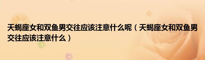 天蝎座女和雙魚男交往應該注意什么呢（天蝎座女和雙魚男交往應該注意什么）