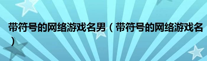 帶符號(hào)的網(wǎng)絡(luò)游戲名男（帶符號(hào)的網(wǎng)絡(luò)游戲名）