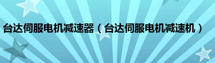 臺(tái)達(dá)伺服電機(jī)減速器（臺(tái)達(dá)伺服電機(jī)減速機(jī)）