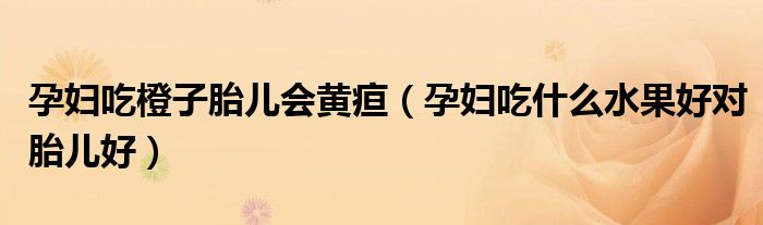 孕婦吃橙子胎兒會(huì)黃疸（孕婦吃什么水果好對胎兒好）