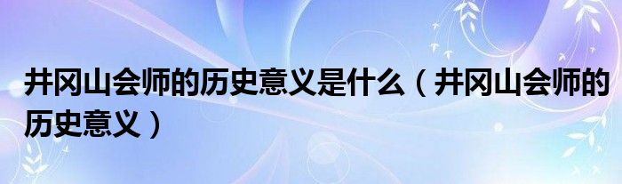 井岡山會師的歷史意義是什么（井岡山會師的歷史意義）