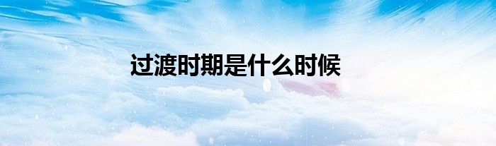 過渡時(shí)期是什么時(shí)候