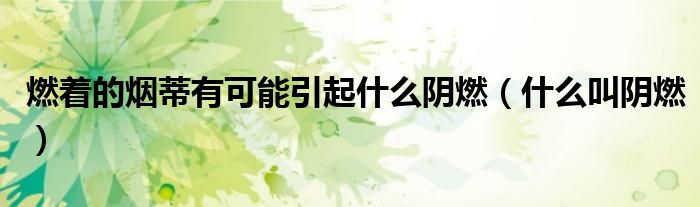 燃著的煙蒂有可能引起什么陰燃（什么叫陰燃）