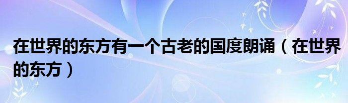 在世界的東方有一個(gè)古老的國(guó)度朗誦（在世界的東方）