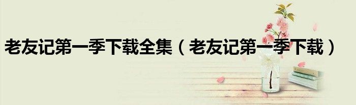 老友記第一季下載全集（老友記第一季下載）