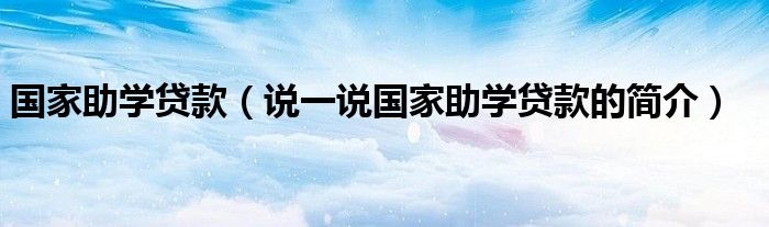 國家助學貸款（說一說國家助學貸款的簡介）