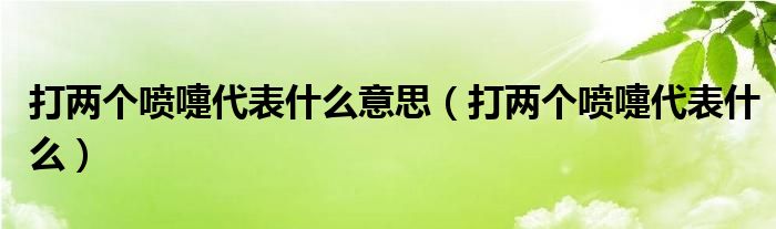 打兩個(gè)噴嚏代表什么意思（打兩個(gè)噴嚏代表什么）