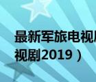最新軍旅電視劇2019在線觀看（最新軍旅電視劇2019）