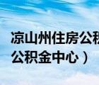 涼山州住房公積金中心上班時(shí)間（涼山州住房公積金中心）