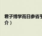 君子博學(xué)而日參省乎己（說一說君子博學(xué)而日參省乎己的簡介）