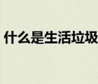 什么是生活垃圾動畫視頻（什么是生活垃圾）