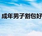 成年男子割包好處和壞處（什么是包皮手術）
