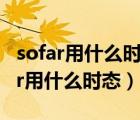 sofar用什么時態(tài)只能用現(xiàn)在完成時嗎（so far用什么時態(tài)）