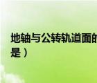 地軸與公轉(zhuǎn)軌道面的夾角是幾度（地軸與公轉(zhuǎn)軌道面的夾角是）