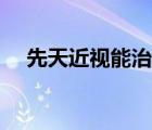 先天近視能治療嗎（先天近視能治好嗎）