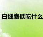 白細(xì)胞低吃什么能補(bǔ)（白細(xì)胞偏低吃什么補(bǔ)）