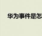 華為事件是怎么回事（華為事件是什么）