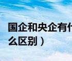 國(guó)企和央企有什么區(qū)別視頻（國(guó)企和央企有什么區(qū)別）