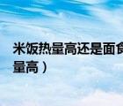 米飯熱量高還是面食熱量高鵝鵝鵝（米飯熱量高還是面食熱量高）