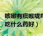 咳嗽有痰喉嚨癢吃什么藥效果好（血糖高咳嗽吃什么藥好）