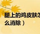 腿上的雞皮膚怎么消除最有效（面部雞皮膚怎么消除）