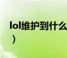 lol維護到什么時候結束（lol維護到什么時候）
