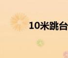 10米跳臺跳水視頻（10米跳臺）