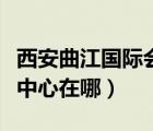 西安曲江國際會展中心官網(wǎng)（曲江的國際會展中心在哪）
