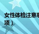 女性體檢注意事項(xiàng)有哪些（女性體檢前注意事項(xiàng)）