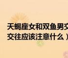 天蝎座女和雙魚男交往應(yīng)該注意什么呢（天蝎座女和雙魚男交往應(yīng)該注意什么）