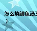 怎么燒鯽魚湯又白又濃（鯽魚湯怎么燒才能白）