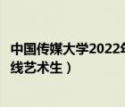 中國(guó)傳媒大學(xué)2022年研究生錄取分?jǐn)?shù)線（中國(guó)傳媒大學(xué)分?jǐn)?shù)線藝術(shù)生）