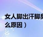 女人腳出汗腳臭是什么原因（腳出汗腳臭是什么原因）