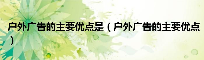 戶外廣告的主要優(yōu)點(diǎn)是（戶外廣告的主要優(yōu)點(diǎn)）