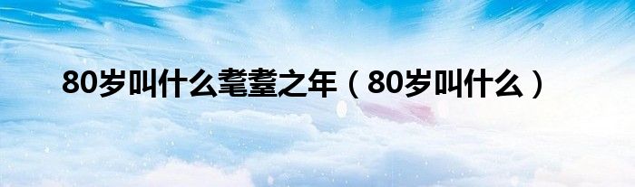 80歲叫什么耄耋之年（80歲叫什么）