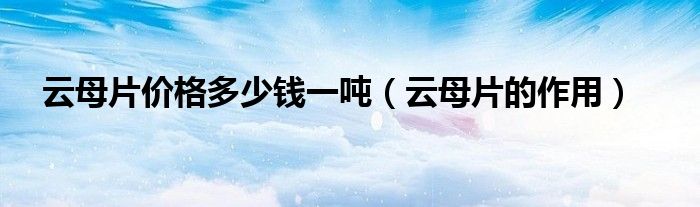 云母片價(jià)格多少錢(qián)一噸（云母片的作用）