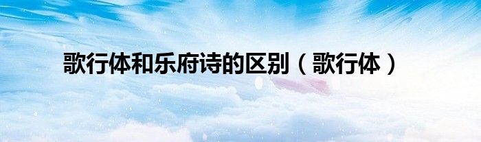 歌行體和樂府詩的區(qū)別（歌行體）