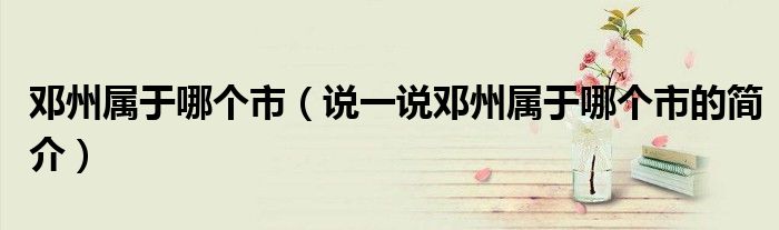鄧州屬于哪個(gè)市（說一說鄧州屬于哪個(gè)市的簡介）