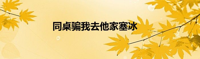 同桌騙我去他家塞冰