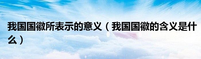 我國國徽所表示的意義（我國國徽的含義是什么）