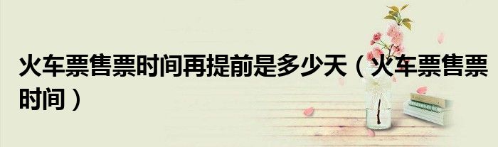 火車票售票時(shí)間再提前是多少天（火車票售票時(shí)間）