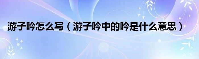 游子吟怎么寫（游子吟中的吟是什么意思）