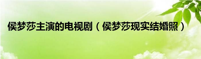 侯夢(mèng)莎主演的電視?。ê顗?mèng)莎現(xiàn)實(shí)結(jié)婚照）