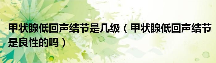 甲狀腺低回聲結(jié)節(jié)是幾級（甲狀腺低回聲結(jié)節(jié)是良性的嗎）
