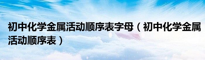 初中化學(xué)金屬活動順序表字母（初中化學(xué)金屬活動順序表）