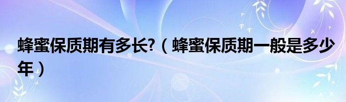 蜂蜜保質(zhì)期有多長?（蜂蜜保質(zhì)期一般是多少年）