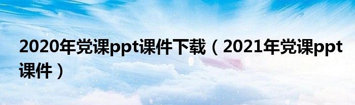 2020年黨課ppt課件下載（2021年黨課ppt課件）